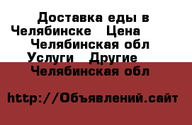 Доставка еды в Челябинске › Цена ­ 50 - Челябинская обл. Услуги » Другие   . Челябинская обл.